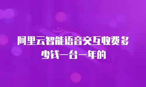 阿里云智能语音交互收费多少钱一台一年的