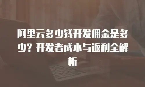 阿里云多少钱开发佣金是多少？开发者成本与返利全解析