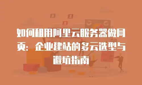 如何租用阿里云服务器做网页：企业建站的多云选型与避坑指南