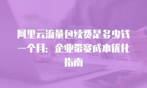 阿里云流量包续费是多少钱一个月：企业带宽成本优化指南