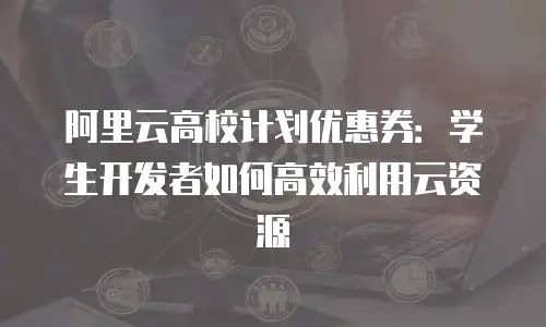 阿里云高校计划优惠券：学生开发者如何高效利用云资源