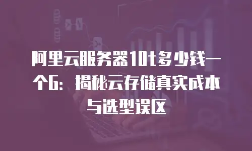 阿里云服务器10t多少钱一个G：揭秘云存储真实成本与选型误区