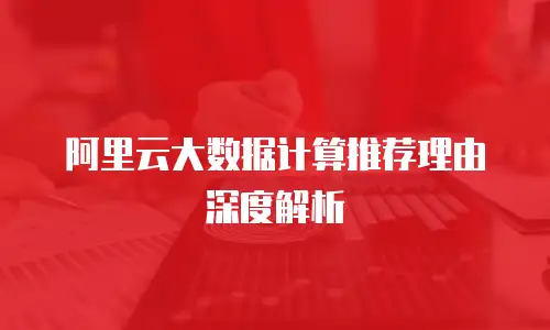阿里云大数据计算推荐理由深度解析