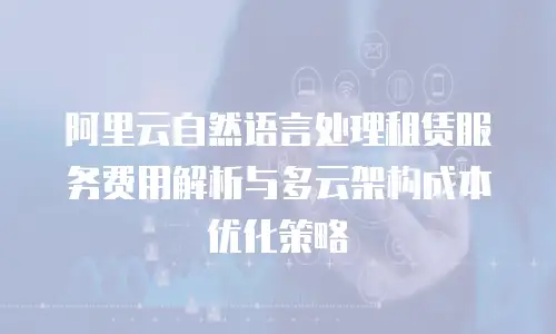 阿里云自然语言处理租赁服务费用解析与多云架构成本优化策略