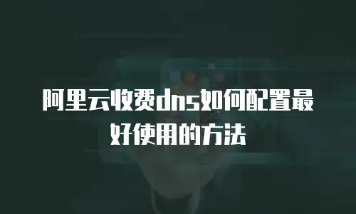 阿里云收费dns如何配置最好使用的方法