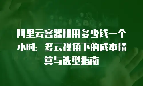 阿里云容器租用多少钱一个小时：多云视角下的成本精算与选型指南