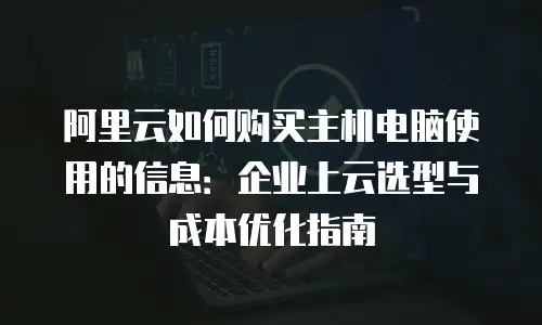 阿里云如何购买主机电脑使用的信息：企业上云选型与成本优化指南