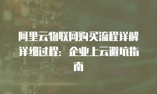 阿里云物联网购买流程详解详细过程：企业上云避坑指南