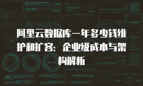 阿里云数据库一年多少钱维护和扩容：企业级成本与架构解析