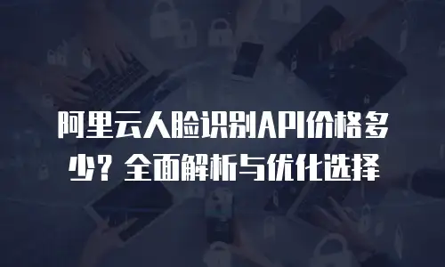 阿里云人脸识别API价格多少？全面解析与优化选择
