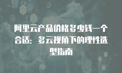 阿里云产品价格多少钱一个合适：多云视角下的理性选型指南