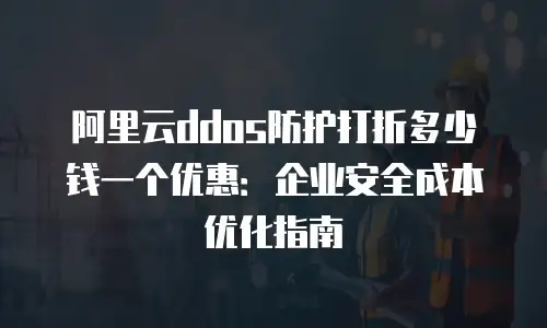 阿里云ddos防护打折多少钱一个优惠：企业安全成本优化指南