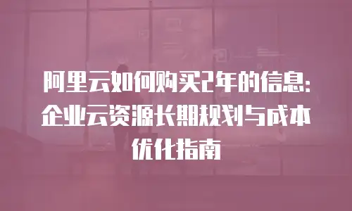 阿里云如何购买2年的信息：企业云资源长期规划与成本优化指南