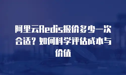 阿里云Redis报价多少一次合适？如何科学评估成本与价值