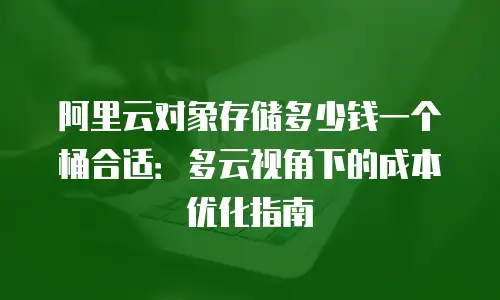 阿里云对象存储多少钱一个桶合适：多云视角下的成本优化指南