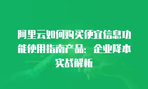 阿里云如何购买便宜信息功能使用指南产品：企业降本实战解析
