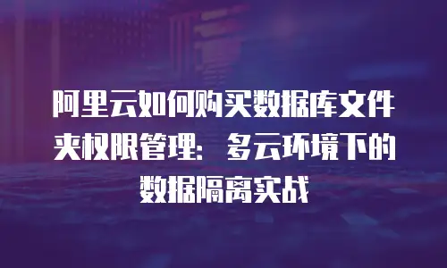 阿里云如何购买数据库文件夹权限管理：多云环境下的数据隔离实战