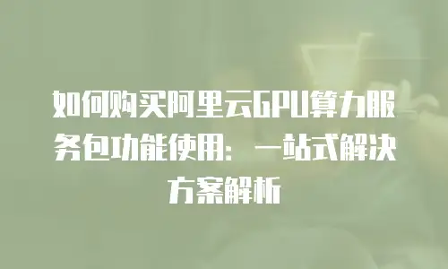 如何购买阿里云GPU算力服务包功能使用：一站式解决方案解析
