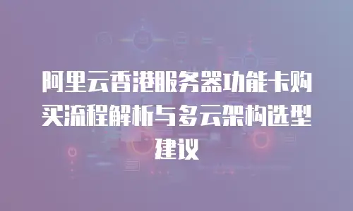 阿里云香港服务器功能卡购买流程解析与多云架构选型建议