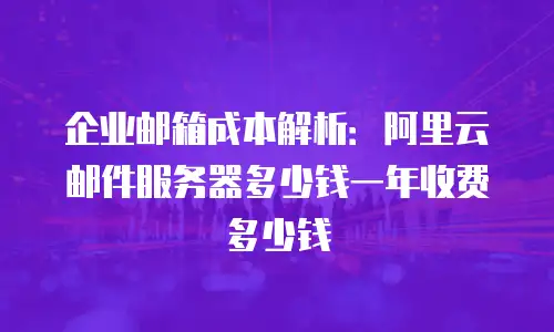 企业邮箱成本解析：阿里云邮件服务器多少钱一年收费多少钱