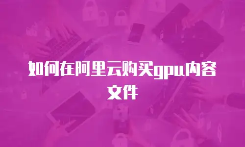 如何在阿里云购买gpu内容文件
