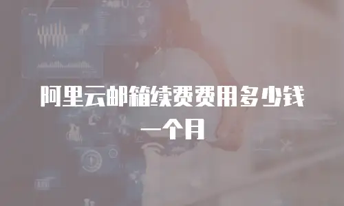阿里云邮箱续费费用多少钱一个月