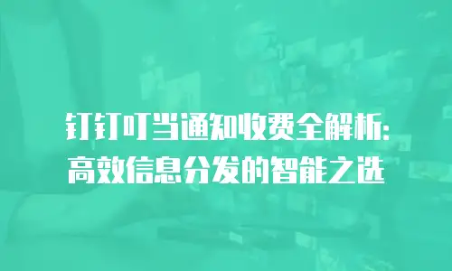 钉钉叮当通知收费全解析：高效信息分发的智能之选
