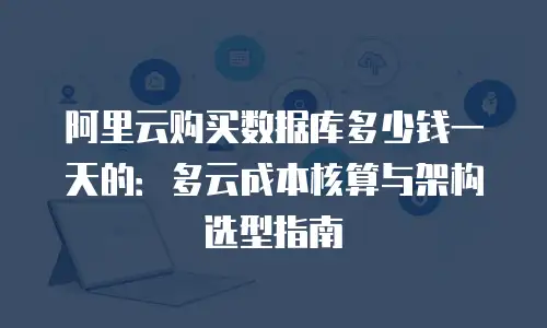阿里云购买数据库多少钱一天的：多云成本核算与架构选型指南