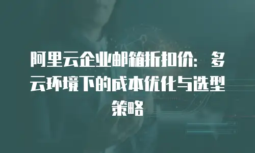 阿里云企业邮箱折扣价：多云环境下的成本优化与选型策略