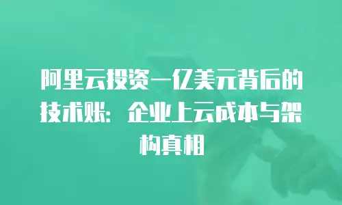 阿里云投资一亿美元背后的技术账：企业上云成本与架构真相