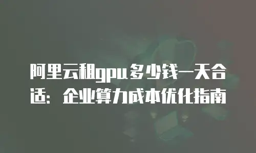 阿里云租gpu多少钱一天合适：企业算力成本优化指南