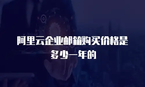 阿里云企业邮箱购买价格是多少一年的