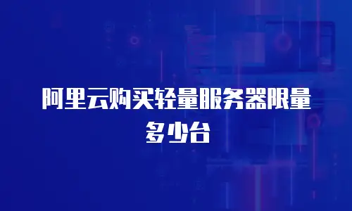 阿里云购买轻量服务器限量多少台