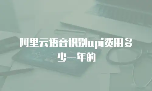 阿里云语音识别api费用多少一年的