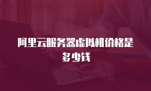 阿里云服务器虚拟机价格是多少钱