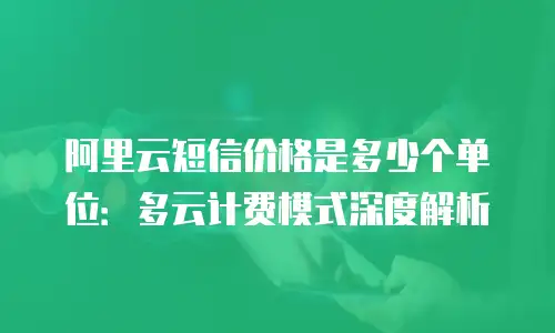 阿里云短信价格是多少个单位：多云计费模式深度解析
