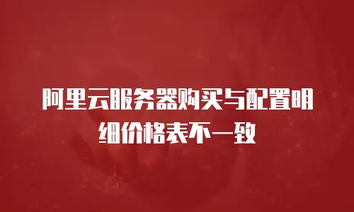 阿里云服务器购买与配置明细价格表不一致