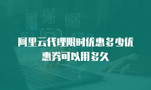 阿里云代理限时优惠多少优惠券可以用多久