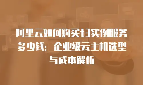 阿里云如何购买t3实例服务多少钱：企业级云主机选型与成本解析
