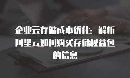 企业云存储成本优化：解析阿里云如何购买存储权益包的信息