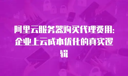 阿里云服务器购买代理费用：企业上云成本优化的真实逻辑