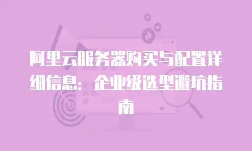 阿里云服务器购买与配置详细信息：企业级选型避坑指南