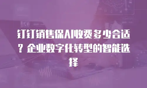 钉钉销售保AI收费多少合适？企业数字化转型的智能选择