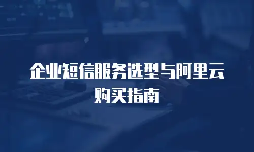 企业短信服务选型与阿里云购买指南