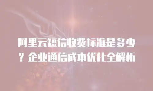 阿里云短信收费标准是多少？企业通信成本优化全解析