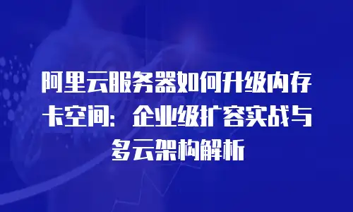 阿里云服务器如何升级内存卡空间：企业级扩容实战与多云架构解析