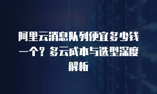 阿里云消息队列便宜多少钱一个？多云成本与选型深度解析