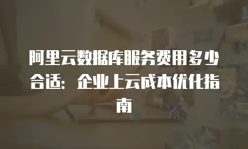 阿里云数据库服务费用多少合适：企业上云成本优化指南