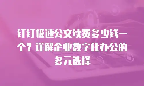 钉钉极速公文续费多少钱一个？详解企业数字化办公的多元选择