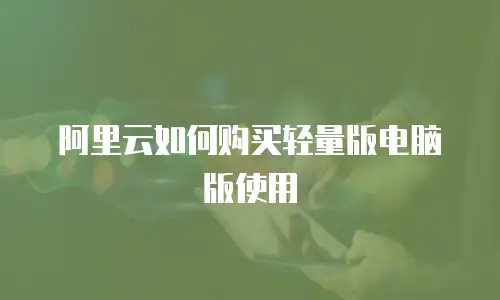 阿里云如何购买轻量版电脑版使用